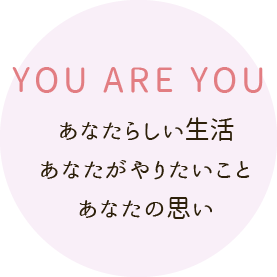 YOU ARE YOU あなたらしい生活 あなたがやりたいこと あなたの思い